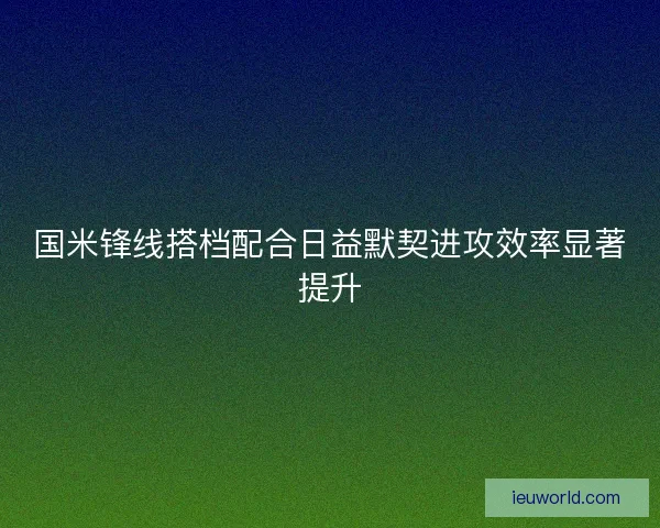 国米锋线搭档配合日益默契进攻效率显著提升