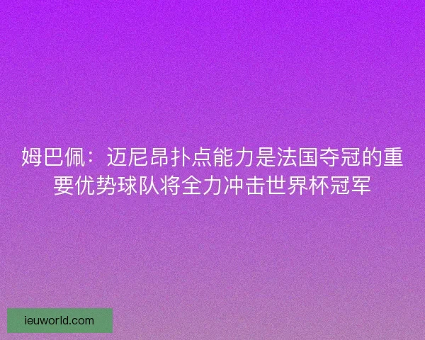 姆巴佩：迈尼昂扑点能力是法国夺冠的重要优势球队将全力冲击世界杯冠军