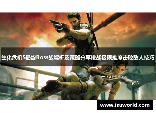 生化危机5最终Boss战解析及策略分享挑战极限难度击败敌人技巧