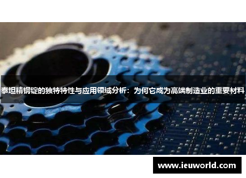 泰坦精钢锭的独特特性与应用领域分析：为何它成为高端制造业的重要材料